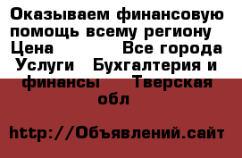 Оказываем финансовую помощь всему региону › Цена ­ 1 111 - Все города Услуги » Бухгалтерия и финансы   . Тверская обл.